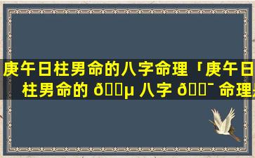 庚午日柱男命的八字命理「庚午日柱男命的 🌵 八字 🐯 命理是什么」